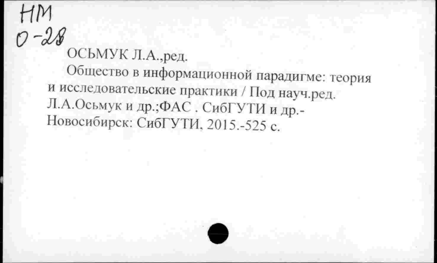 ﻿ОСЬМУК Л.А.,ред.
Общество в информационной парадигме: теория и исследовательские практики / Под науч.ред. Л.А.Осьмук и др.;ФАС . СибГУТИ и др.-Новосибирск: СибГУТИ. 2015.-525 с.